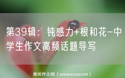 易優(yōu)作文網(wǎng)——第39輯:鈍感力+根和花-中學(xué)生作文高頻話題導(dǎo)寫