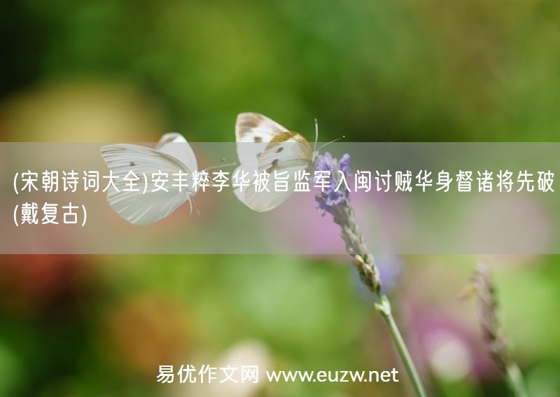 易優(yōu)作文網(wǎng)——(宋朝詩詞大全)安豐粹李華被旨監(jiān)軍入閩討賊華身督諸將先破(戴復(fù)古)