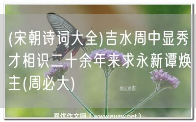 易優(yōu)作文網(wǎng)——(宋朝詩詞大全)吉水周中顯秀才相識二十余年來求永新譚煥主(周必大)