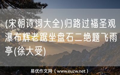 易優(yōu)作文網(wǎng)——(宋朝詩詞大全)歸路過福圣觀瀑布輝老踞坐盤石二絕題飛雨亭(徐大受)