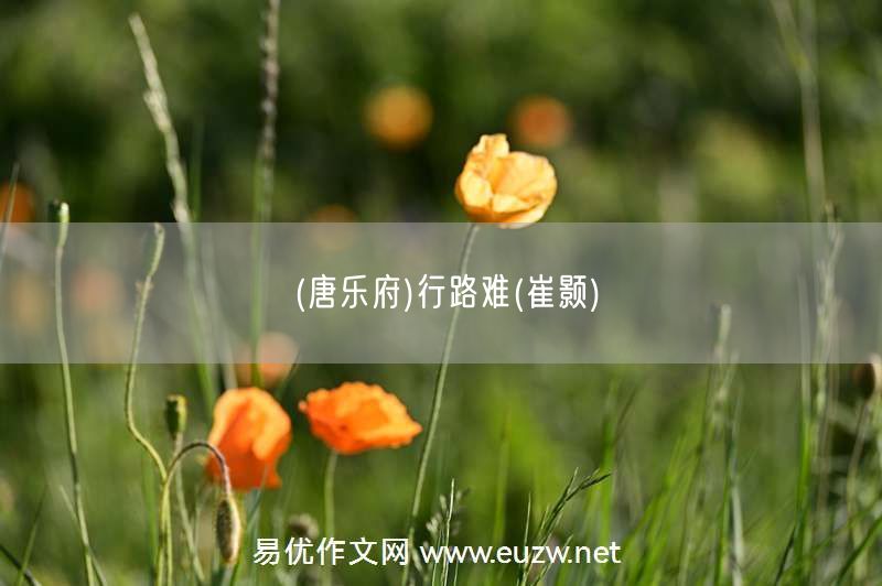 易優(yōu)作文網(wǎng)——(唐樂府)行路難(崔顥)