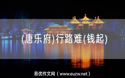 易優(yōu)作文網(wǎng)——(唐樂(lè)府)行路難(錢(qián)起)