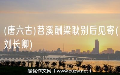 易優(yōu)作文網(wǎng)——(唐六古)苕溪酬梁耿別后見(jiàn)寄(劉長(zhǎng)卿)
