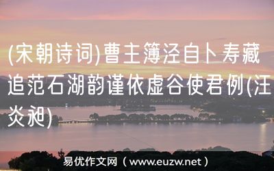 易優(yōu)作文網(wǎng)——(宋朝詩詞)曹主簿涇自卜壽藏追范石湖韻謹依虛谷使君例(汪炎昶)
