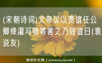 易優(yōu)作文網(wǎng)——(宋朝詩(shī)詞)文帝議以賈誼任公卿絳灌馮敬等害之乃毀誼日(袁說(shuō)友)