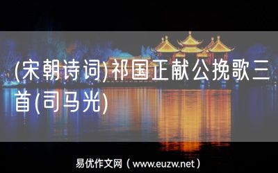 易優(yōu)作文網(wǎng)——(宋朝詩(shī)詞)祁國(guó)正獻(xiàn)公挽歌三首(司馬光)