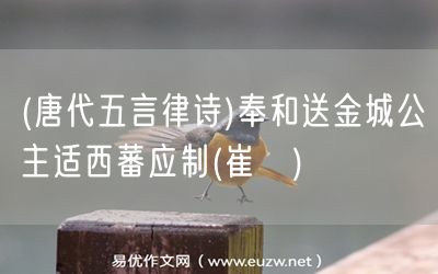 易優(yōu)作文網(wǎng)——(唐代五言律詩(shī))奉和送金城公主適西蕃應(yīng)制(崔湜)