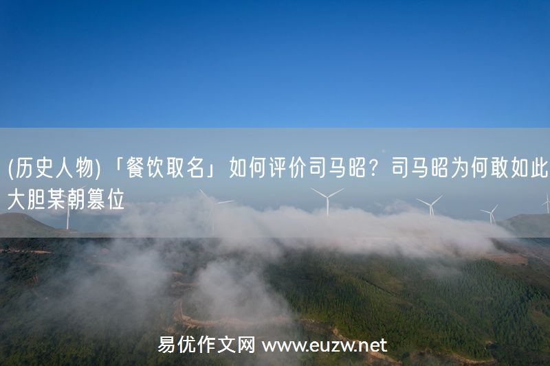 易優(yōu)作文網(wǎng)——(歷史人物)「餐飲取名」如何評(píng)價(jià)司馬昭?司馬昭為何敢如此大膽某朝篡位