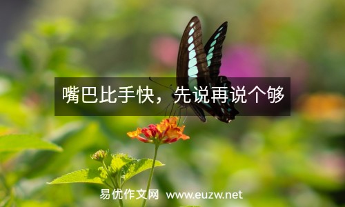 嘴巴比手快，先說(shuō)再說(shuō)個(gè)夠