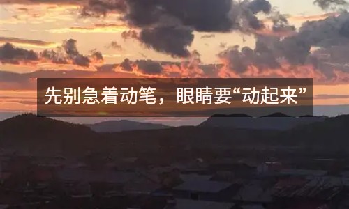先別急著動(dòng)筆，眼睛要“動(dòng)起來(lái)”
