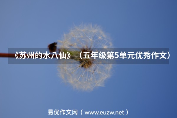 易優(yōu)作文網(wǎng)——《蘇州的水八仙》(五年級(jí)第5單元優(yōu)秀作文)(蘇州學(xué)生作文)